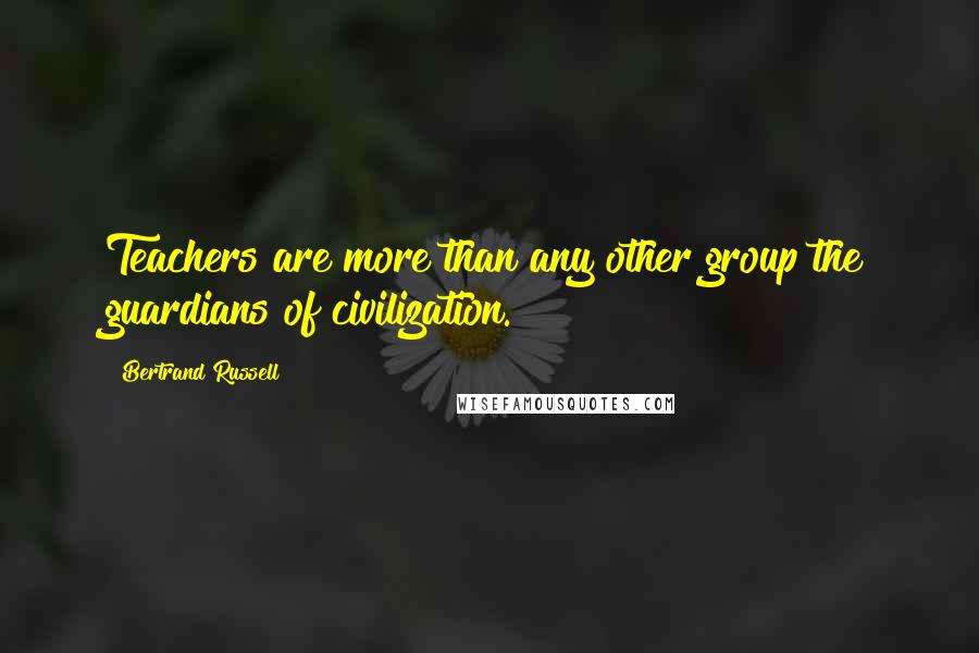 Bertrand Russell Quotes: Teachers are more than any other group the guardians of civilization.