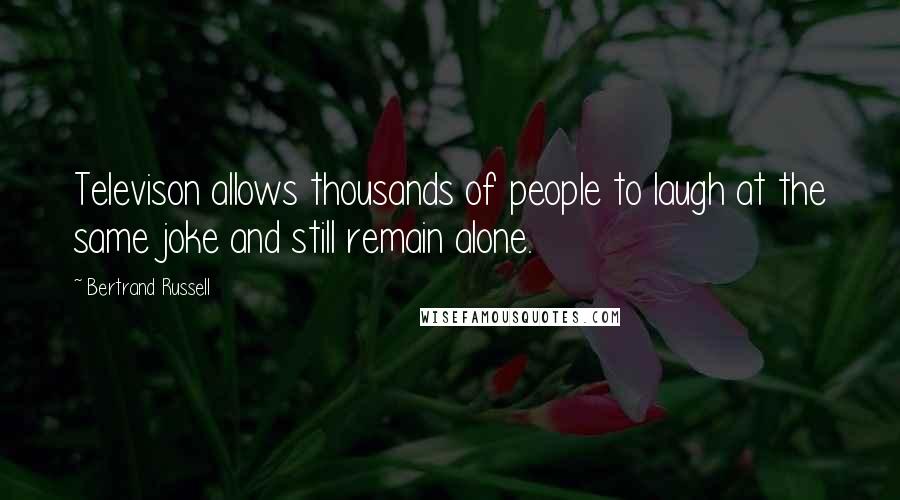 Bertrand Russell Quotes: Televison allows thousands of people to laugh at the same joke and still remain alone.