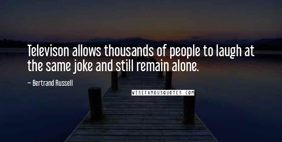 Bertrand Russell Quotes: Televison allows thousands of people to laugh at the same joke and still remain alone.