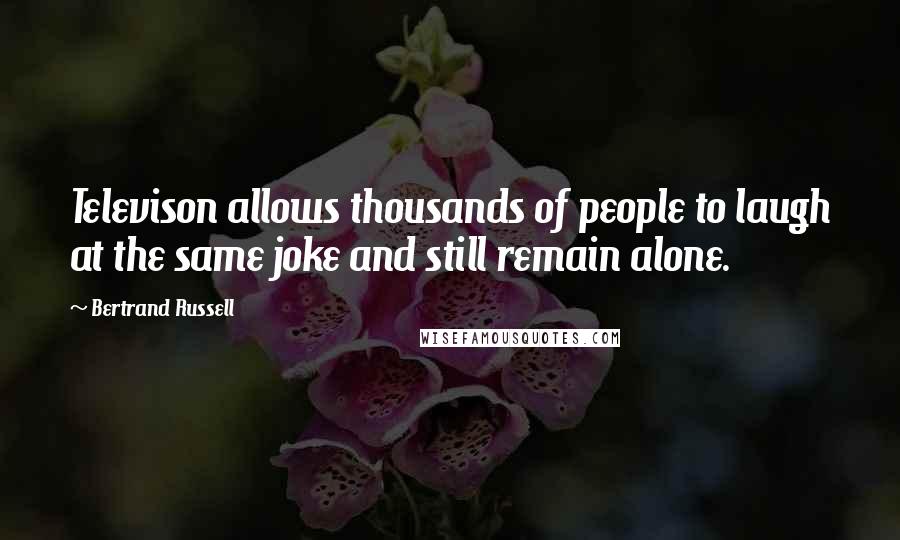 Bertrand Russell Quotes: Televison allows thousands of people to laugh at the same joke and still remain alone.