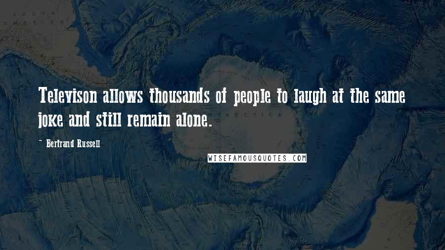 Bertrand Russell Quotes: Televison allows thousands of people to laugh at the same joke and still remain alone.