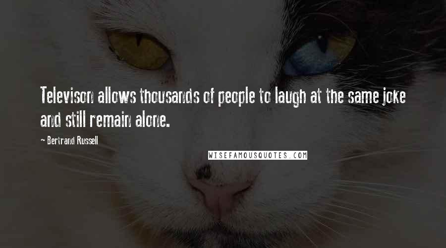 Bertrand Russell Quotes: Televison allows thousands of people to laugh at the same joke and still remain alone.