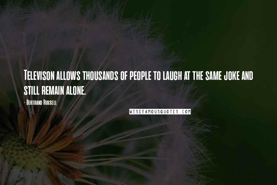 Bertrand Russell Quotes: Televison allows thousands of people to laugh at the same joke and still remain alone.