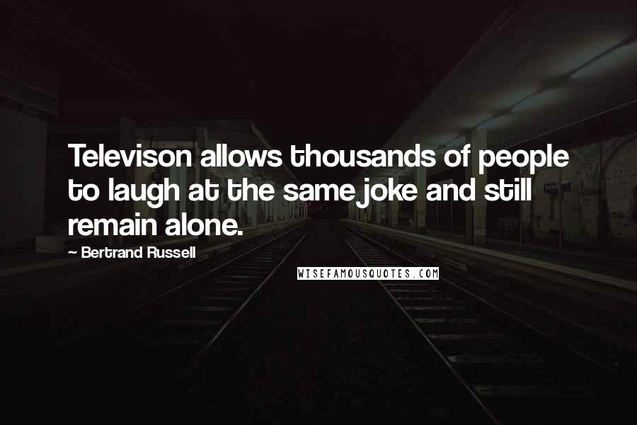 Bertrand Russell Quotes: Televison allows thousands of people to laugh at the same joke and still remain alone.