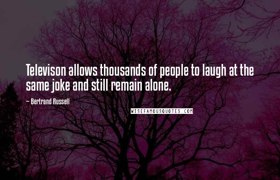 Bertrand Russell Quotes: Televison allows thousands of people to laugh at the same joke and still remain alone.