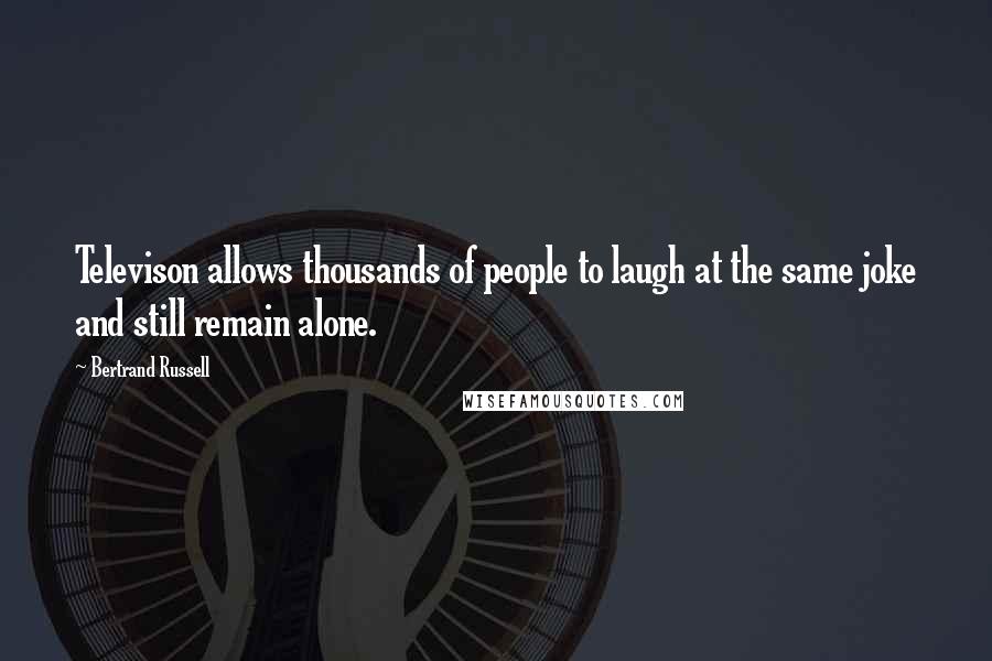 Bertrand Russell Quotes: Televison allows thousands of people to laugh at the same joke and still remain alone.
