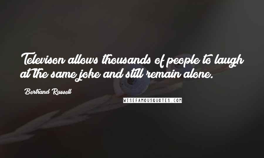 Bertrand Russell Quotes: Televison allows thousands of people to laugh at the same joke and still remain alone.