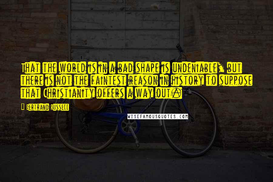 Bertrand Russell Quotes: That the world is in a bad shape is undeniable, but there is not the faintest reason in history to suppose that Christianity offers a way out.