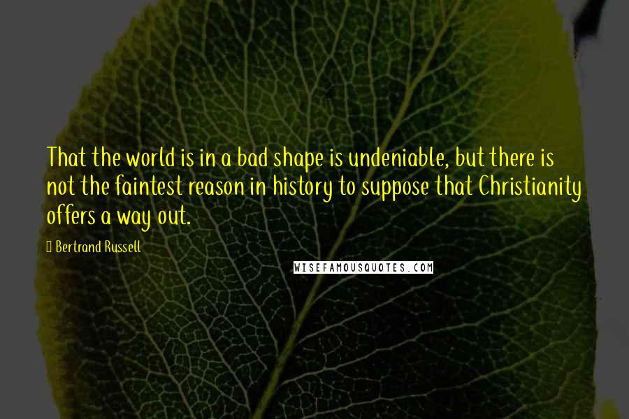 Bertrand Russell Quotes: That the world is in a bad shape is undeniable, but there is not the faintest reason in history to suppose that Christianity offers a way out.