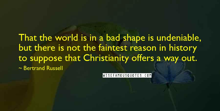 Bertrand Russell Quotes: That the world is in a bad shape is undeniable, but there is not the faintest reason in history to suppose that Christianity offers a way out.