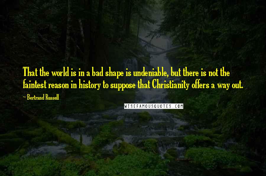 Bertrand Russell Quotes: That the world is in a bad shape is undeniable, but there is not the faintest reason in history to suppose that Christianity offers a way out.
