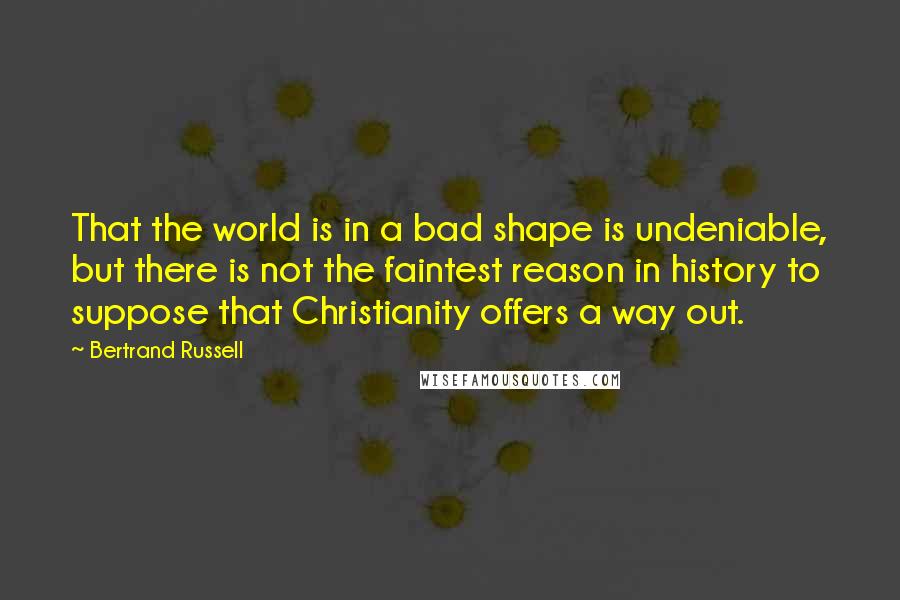 Bertrand Russell Quotes: That the world is in a bad shape is undeniable, but there is not the faintest reason in history to suppose that Christianity offers a way out.