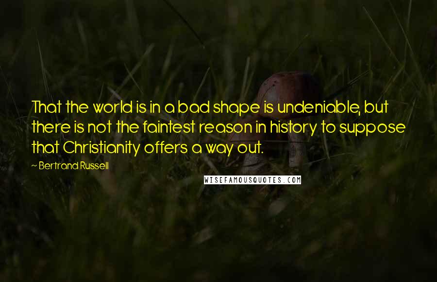 Bertrand Russell Quotes: That the world is in a bad shape is undeniable, but there is not the faintest reason in history to suppose that Christianity offers a way out.