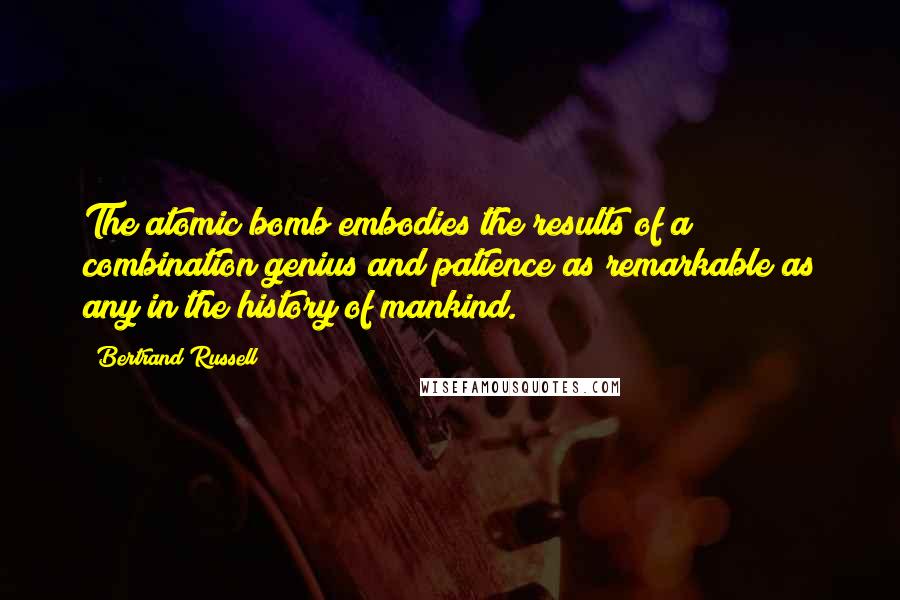 Bertrand Russell Quotes: The atomic bomb embodies the results of a combination genius and patience as remarkable as any in the history of mankind.