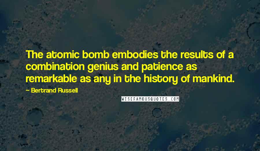 Bertrand Russell Quotes: The atomic bomb embodies the results of a combination genius and patience as remarkable as any in the history of mankind.