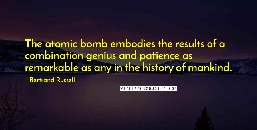 Bertrand Russell Quotes: The atomic bomb embodies the results of a combination genius and patience as remarkable as any in the history of mankind.