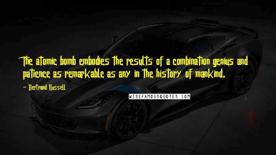 Bertrand Russell Quotes: The atomic bomb embodies the results of a combination genius and patience as remarkable as any in the history of mankind.