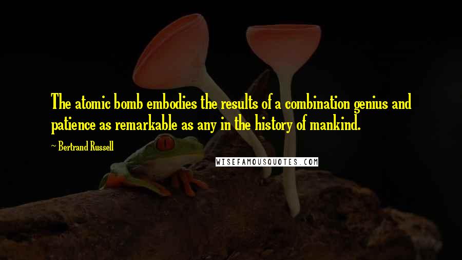 Bertrand Russell Quotes: The atomic bomb embodies the results of a combination genius and patience as remarkable as any in the history of mankind.