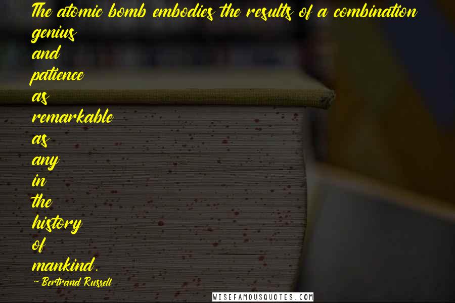 Bertrand Russell Quotes: The atomic bomb embodies the results of a combination genius and patience as remarkable as any in the history of mankind.