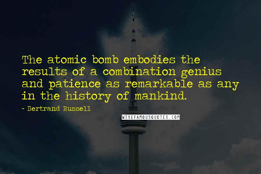 Bertrand Russell Quotes: The atomic bomb embodies the results of a combination genius and patience as remarkable as any in the history of mankind.