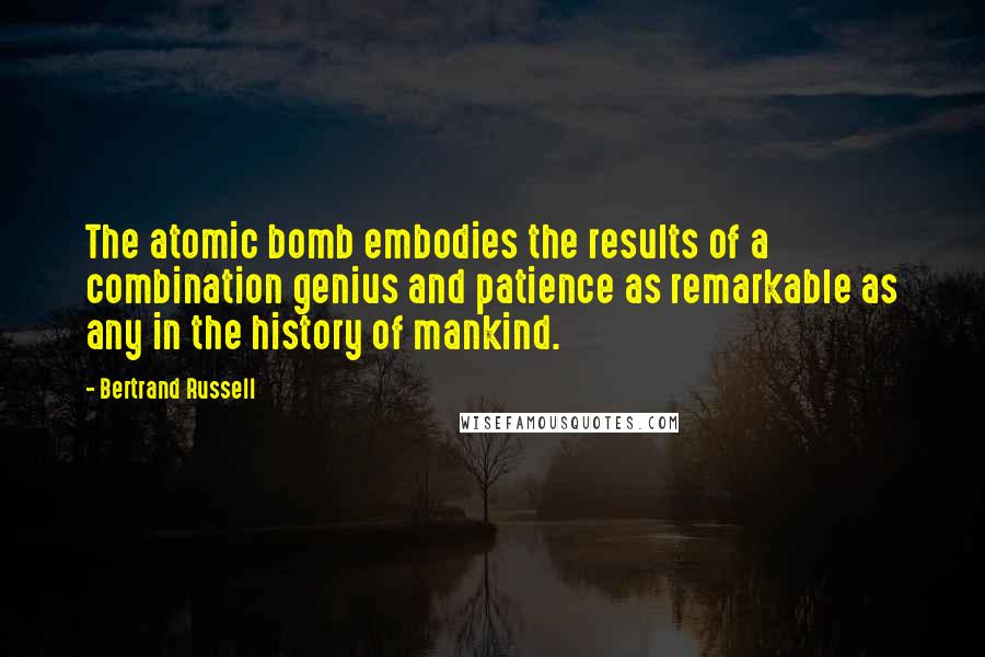 Bertrand Russell Quotes: The atomic bomb embodies the results of a combination genius and patience as remarkable as any in the history of mankind.