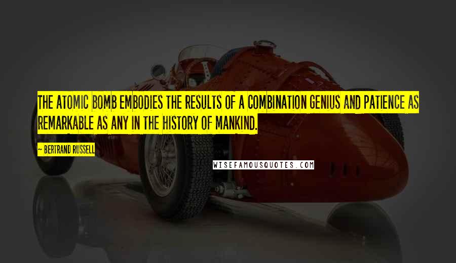 Bertrand Russell Quotes: The atomic bomb embodies the results of a combination genius and patience as remarkable as any in the history of mankind.