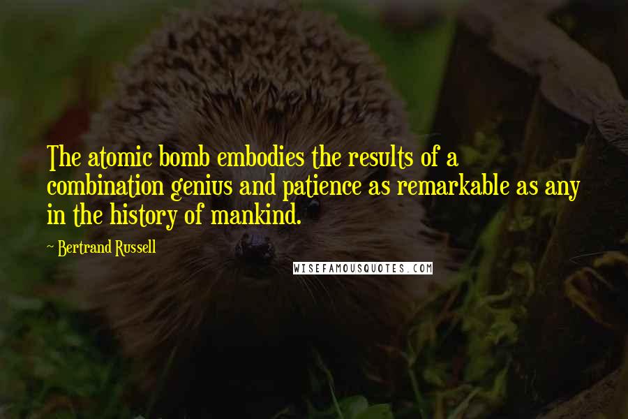 Bertrand Russell Quotes: The atomic bomb embodies the results of a combination genius and patience as remarkable as any in the history of mankind.