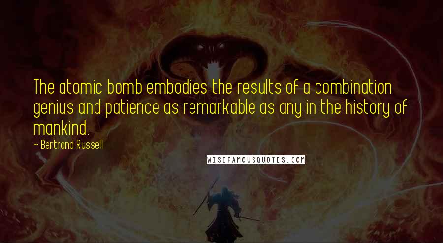 Bertrand Russell Quotes: The atomic bomb embodies the results of a combination genius and patience as remarkable as any in the history of mankind.