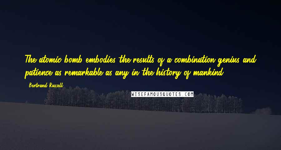 Bertrand Russell Quotes: The atomic bomb embodies the results of a combination genius and patience as remarkable as any in the history of mankind.