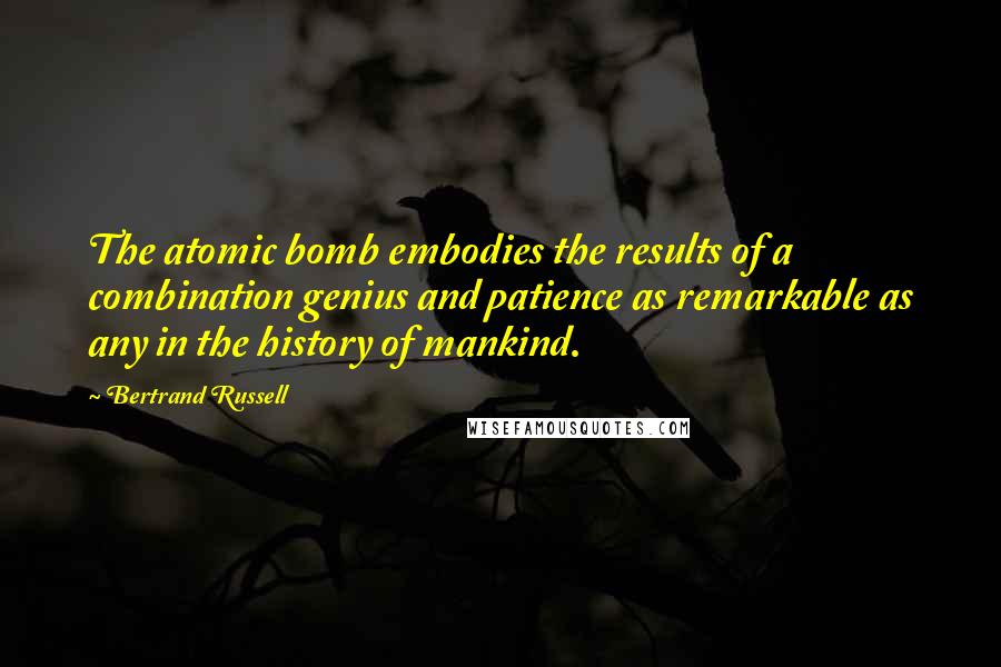 Bertrand Russell Quotes: The atomic bomb embodies the results of a combination genius and patience as remarkable as any in the history of mankind.