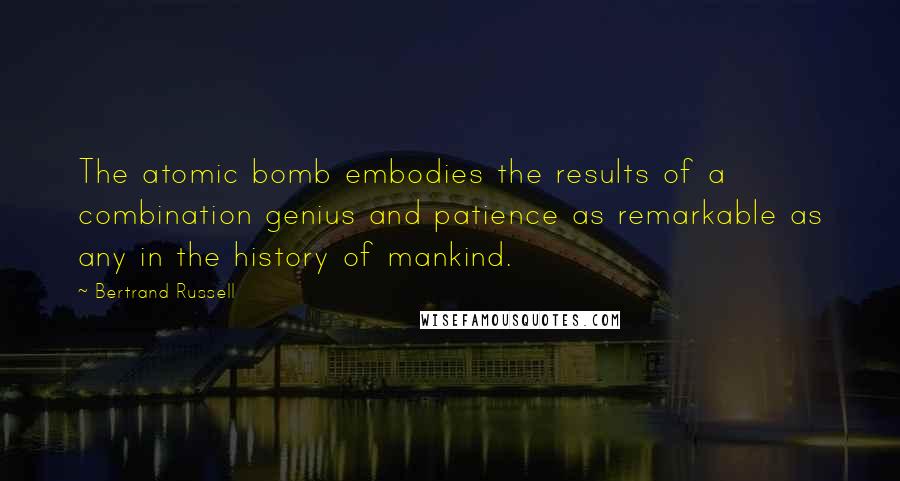 Bertrand Russell Quotes: The atomic bomb embodies the results of a combination genius and patience as remarkable as any in the history of mankind.