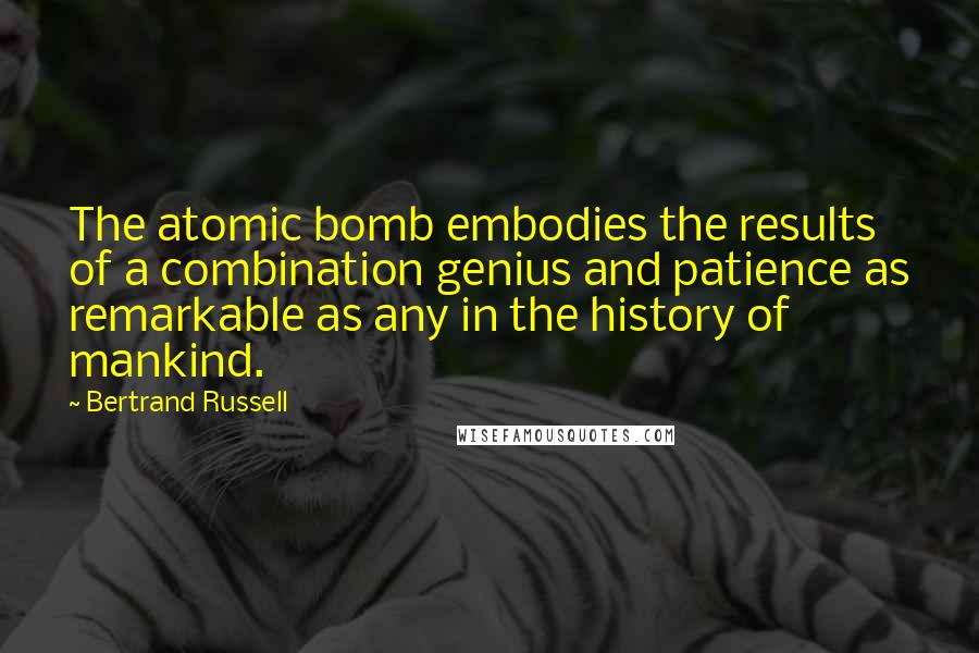 Bertrand Russell Quotes: The atomic bomb embodies the results of a combination genius and patience as remarkable as any in the history of mankind.