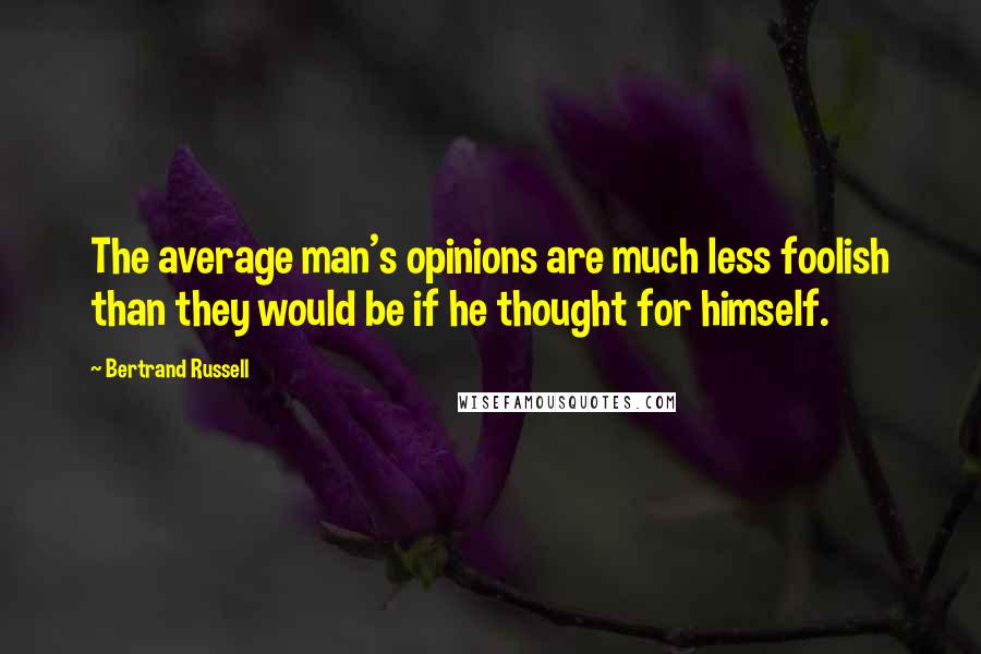 Bertrand Russell Quotes: The average man's opinions are much less foolish than they would be if he thought for himself.