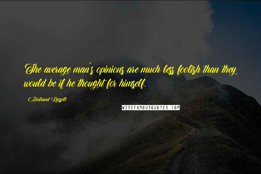 Bertrand Russell Quotes: The average man's opinions are much less foolish than they would be if he thought for himself.