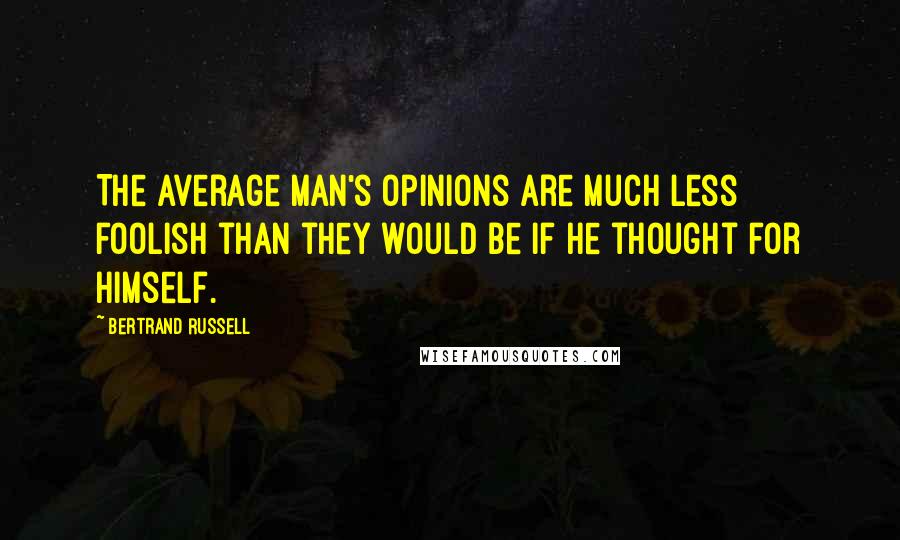 Bertrand Russell Quotes: The average man's opinions are much less foolish than they would be if he thought for himself.