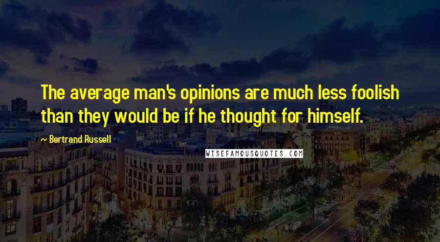 Bertrand Russell Quotes: The average man's opinions are much less foolish than they would be if he thought for himself.