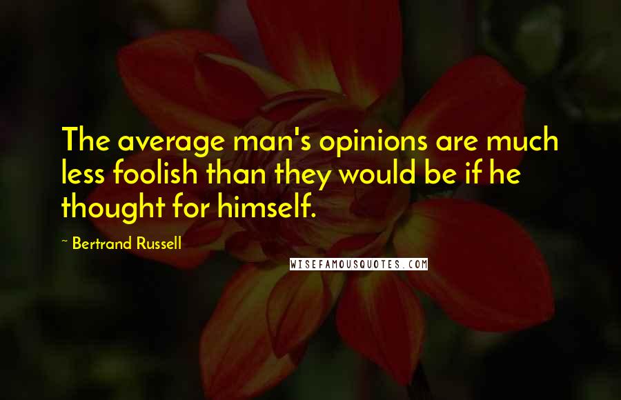 Bertrand Russell Quotes: The average man's opinions are much less foolish than they would be if he thought for himself.