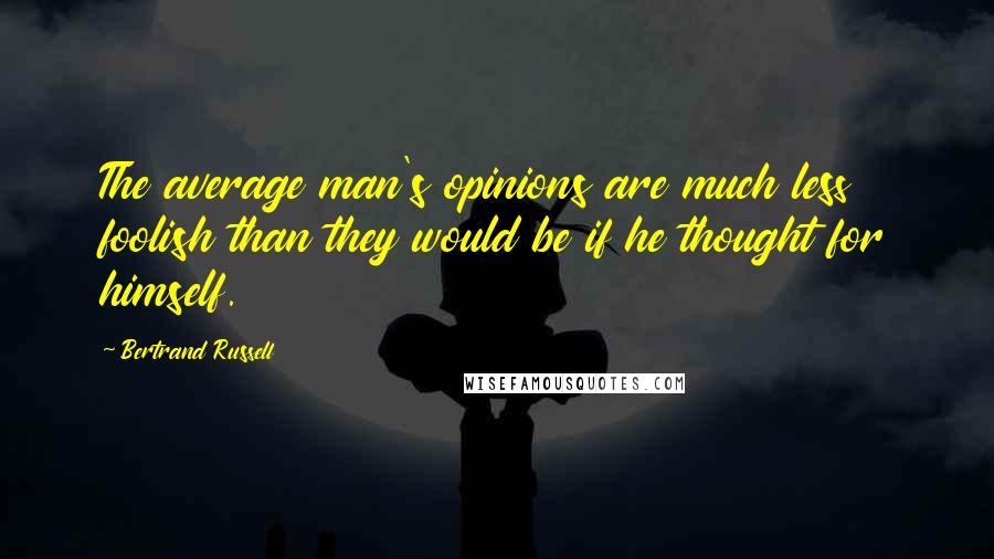 Bertrand Russell Quotes: The average man's opinions are much less foolish than they would be if he thought for himself.