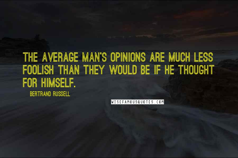 Bertrand Russell Quotes: The average man's opinions are much less foolish than they would be if he thought for himself.