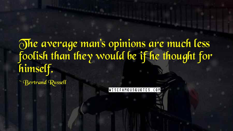 Bertrand Russell Quotes: The average man's opinions are much less foolish than they would be if he thought for himself.