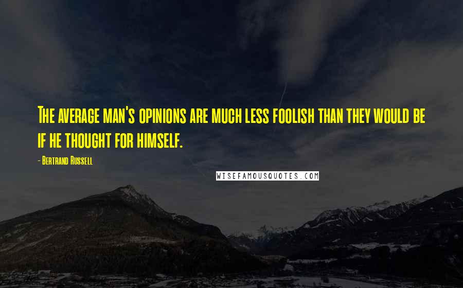 Bertrand Russell Quotes: The average man's opinions are much less foolish than they would be if he thought for himself.