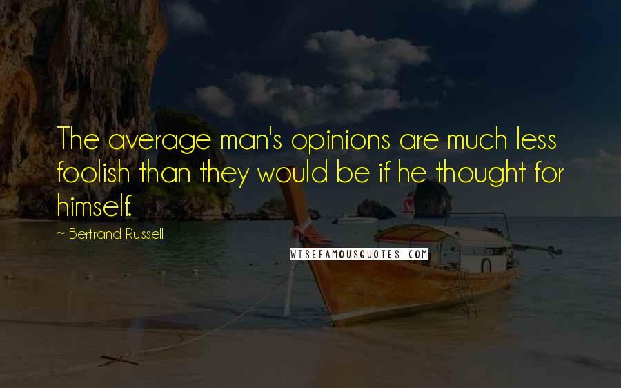 Bertrand Russell Quotes: The average man's opinions are much less foolish than they would be if he thought for himself.