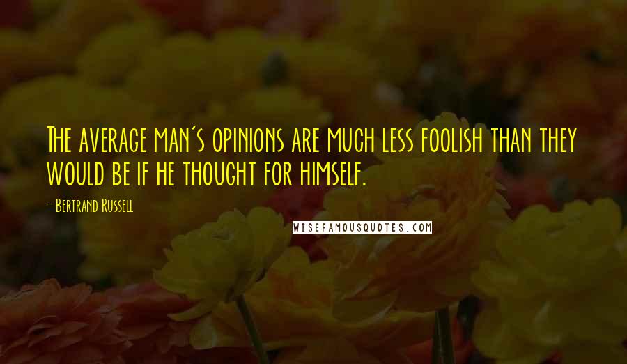 Bertrand Russell Quotes: The average man's opinions are much less foolish than they would be if he thought for himself.