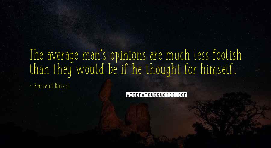 Bertrand Russell Quotes: The average man's opinions are much less foolish than they would be if he thought for himself.