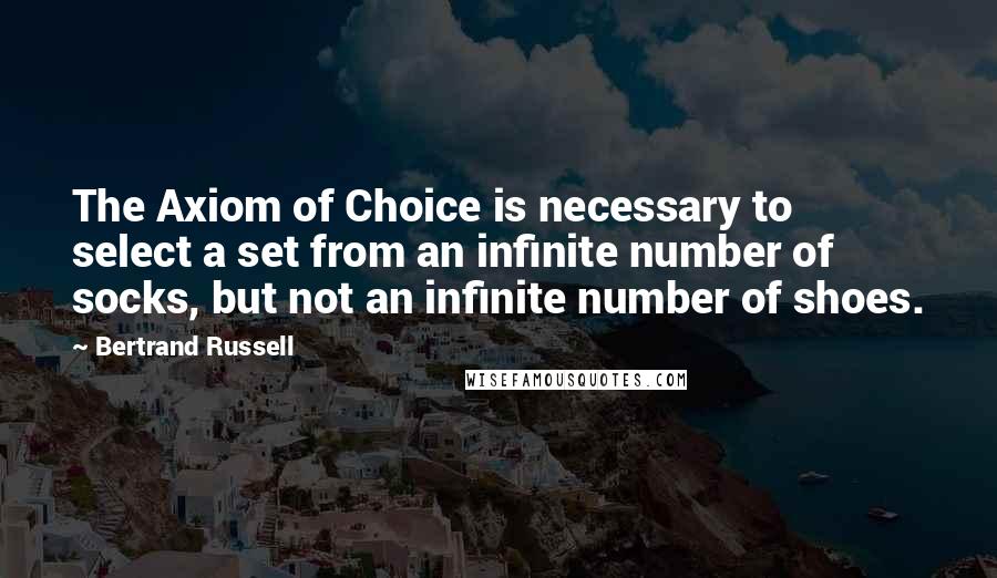 Bertrand Russell Quotes: The Axiom of Choice is necessary to select a set from an infinite number of socks, but not an infinite number of shoes.