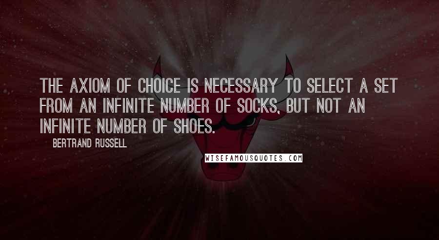 Bertrand Russell Quotes: The Axiom of Choice is necessary to select a set from an infinite number of socks, but not an infinite number of shoes.