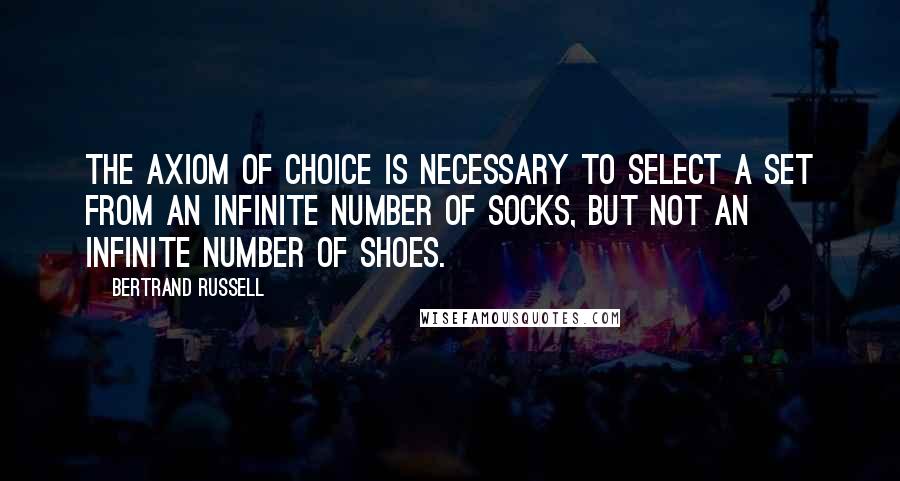 Bertrand Russell Quotes: The Axiom of Choice is necessary to select a set from an infinite number of socks, but not an infinite number of shoes.