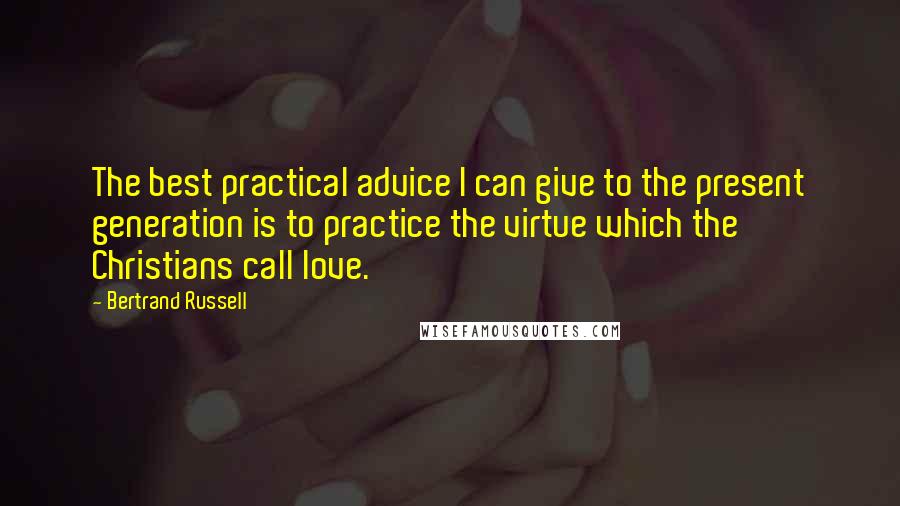 Bertrand Russell Quotes: The best practical advice I can give to the present generation is to practice the virtue which the Christians call love.