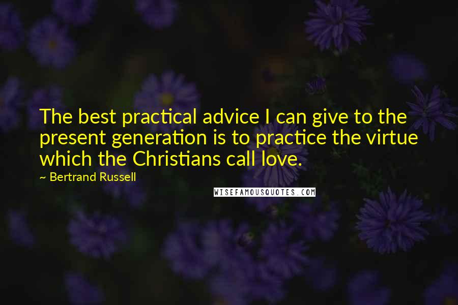 Bertrand Russell Quotes: The best practical advice I can give to the present generation is to practice the virtue which the Christians call love.