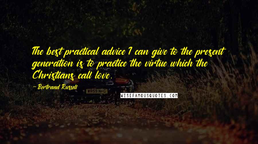 Bertrand Russell Quotes: The best practical advice I can give to the present generation is to practice the virtue which the Christians call love.